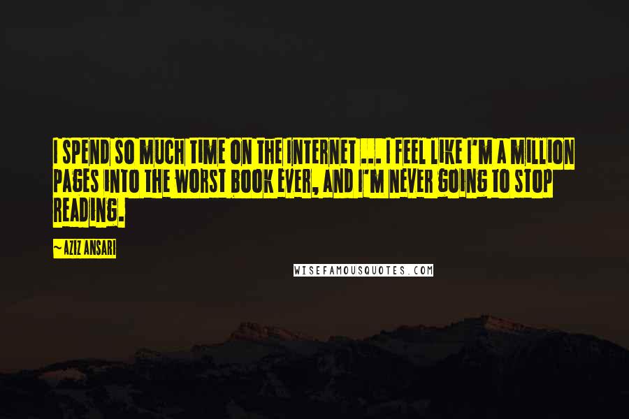 Aziz Ansari Quotes: I spend so much time on the Internet ... I feel like I'm a million pages into the worst book ever, and I'm never going to stop reading.