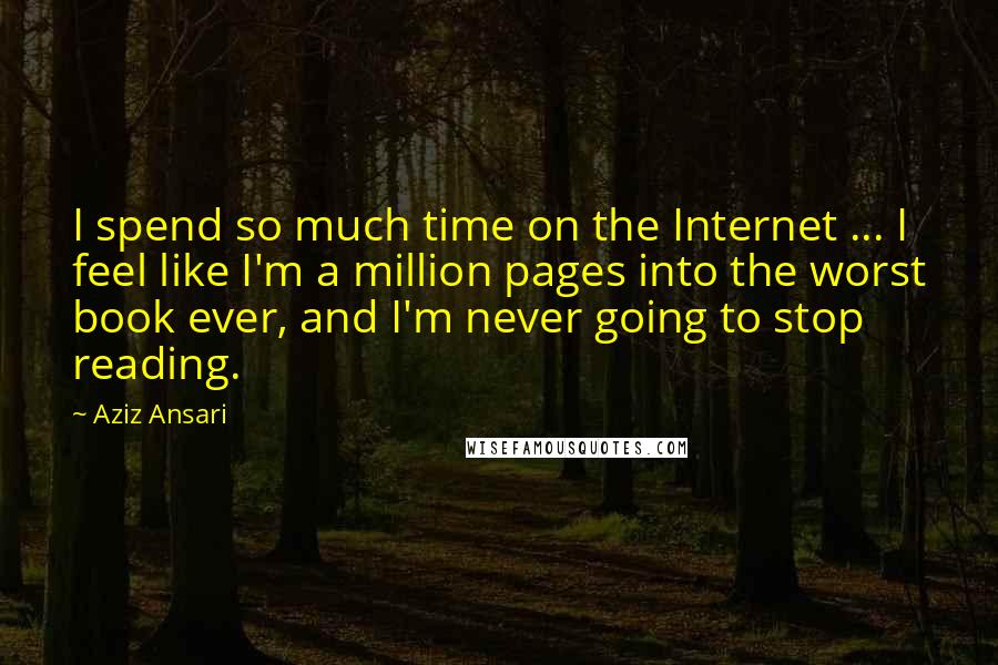 Aziz Ansari Quotes: I spend so much time on the Internet ... I feel like I'm a million pages into the worst book ever, and I'm never going to stop reading.