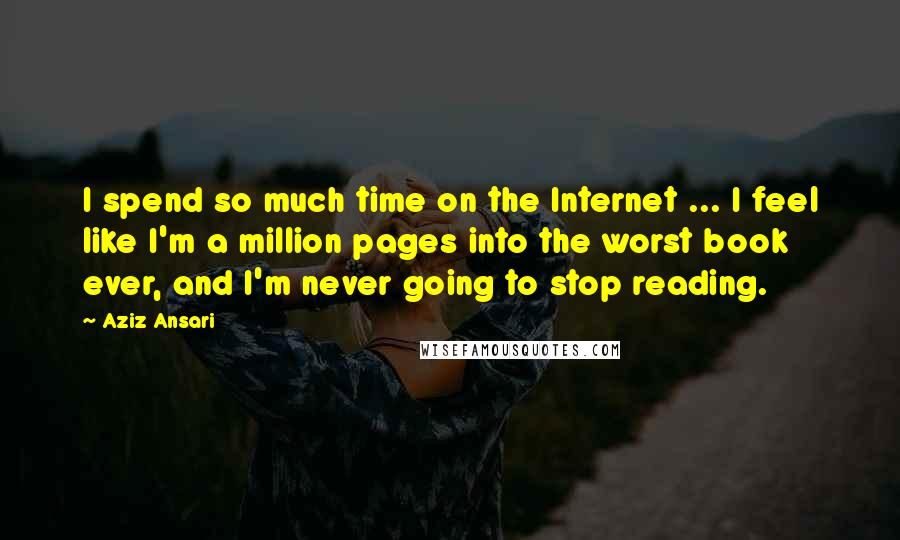 Aziz Ansari Quotes: I spend so much time on the Internet ... I feel like I'm a million pages into the worst book ever, and I'm never going to stop reading.