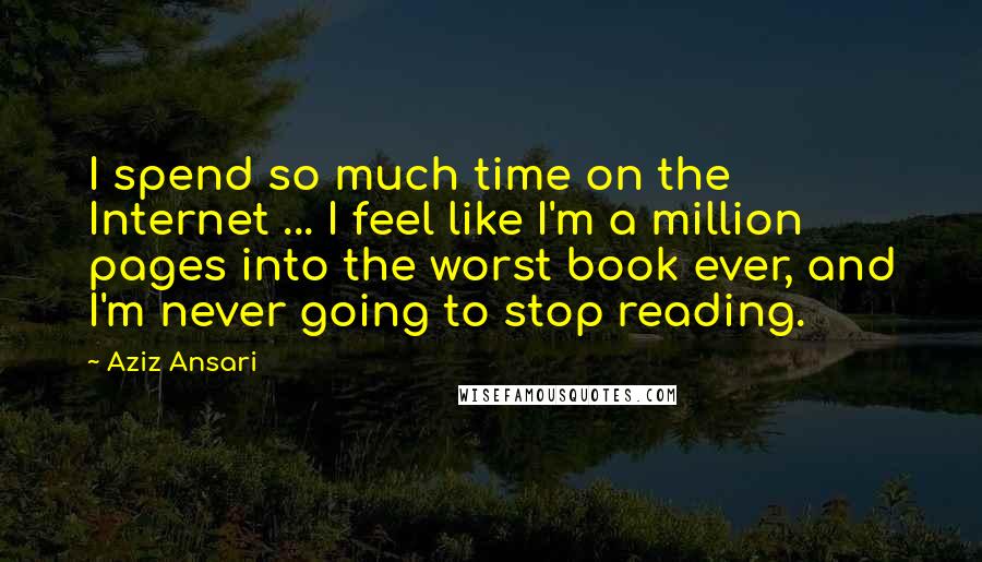 Aziz Ansari Quotes: I spend so much time on the Internet ... I feel like I'm a million pages into the worst book ever, and I'm never going to stop reading.