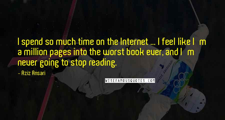 Aziz Ansari Quotes: I spend so much time on the Internet ... I feel like I'm a million pages into the worst book ever, and I'm never going to stop reading.