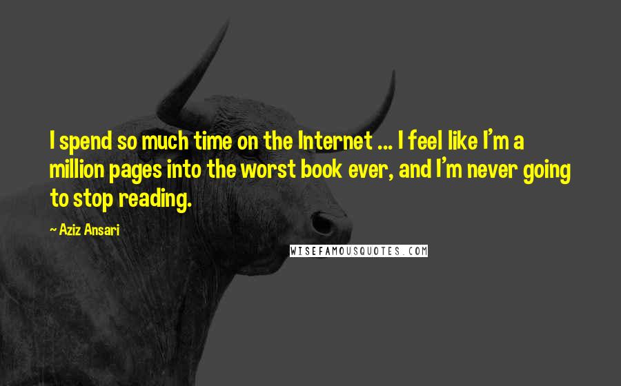 Aziz Ansari Quotes: I spend so much time on the Internet ... I feel like I'm a million pages into the worst book ever, and I'm never going to stop reading.