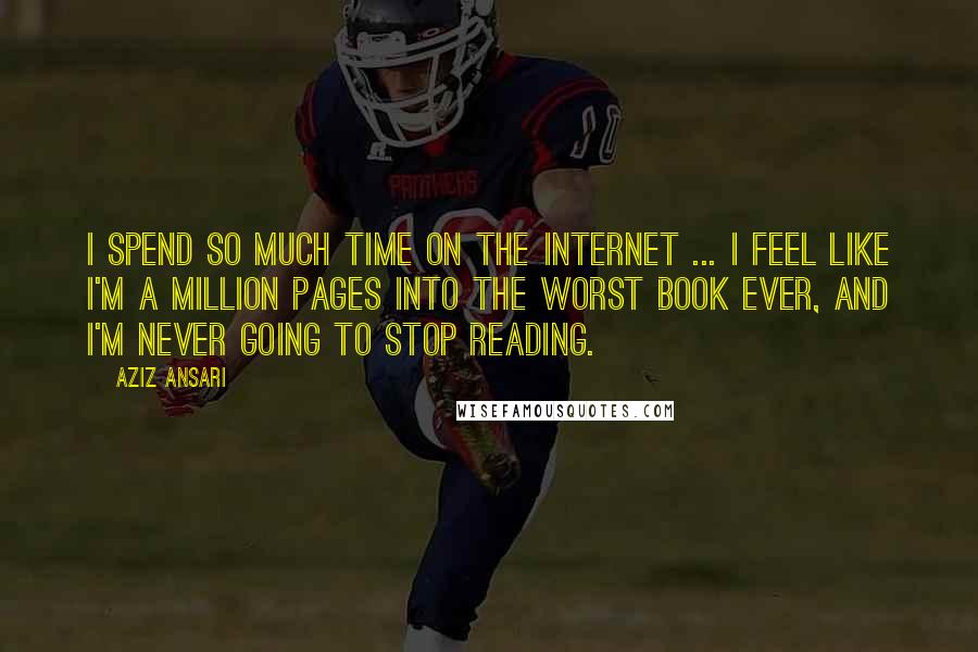 Aziz Ansari Quotes: I spend so much time on the Internet ... I feel like I'm a million pages into the worst book ever, and I'm never going to stop reading.