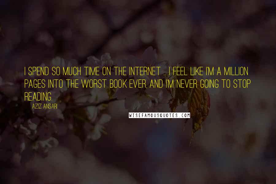 Aziz Ansari Quotes: I spend so much time on the Internet ... I feel like I'm a million pages into the worst book ever, and I'm never going to stop reading.