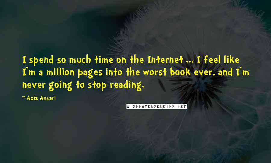 Aziz Ansari Quotes: I spend so much time on the Internet ... I feel like I'm a million pages into the worst book ever, and I'm never going to stop reading.