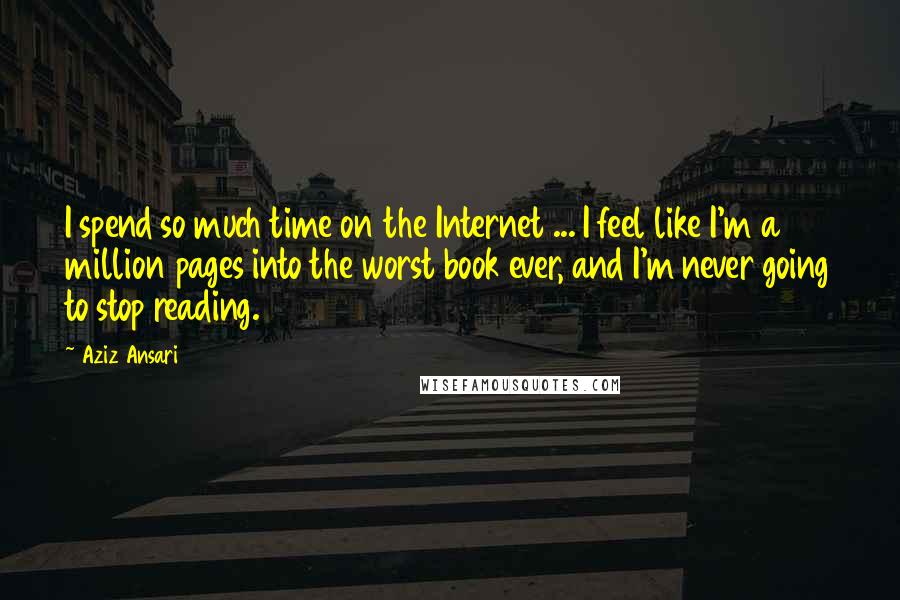 Aziz Ansari Quotes: I spend so much time on the Internet ... I feel like I'm a million pages into the worst book ever, and I'm never going to stop reading.