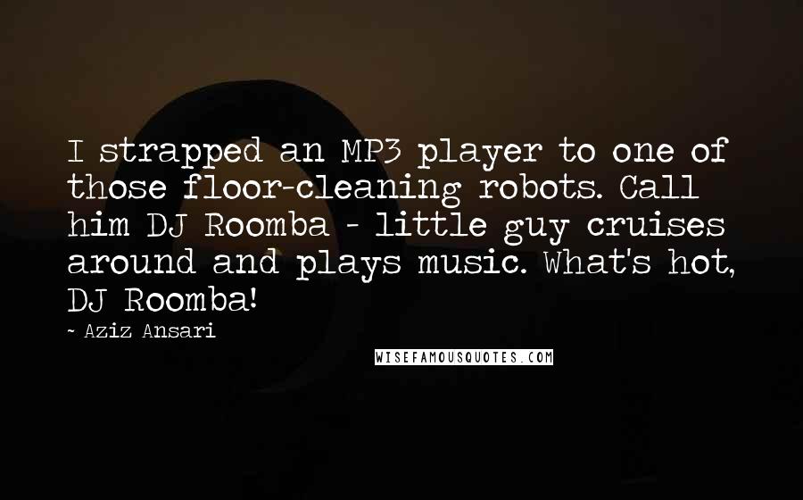 Aziz Ansari Quotes: I strapped an MP3 player to one of those floor-cleaning robots. Call him DJ Roomba - little guy cruises around and plays music. What's hot, DJ Roomba!