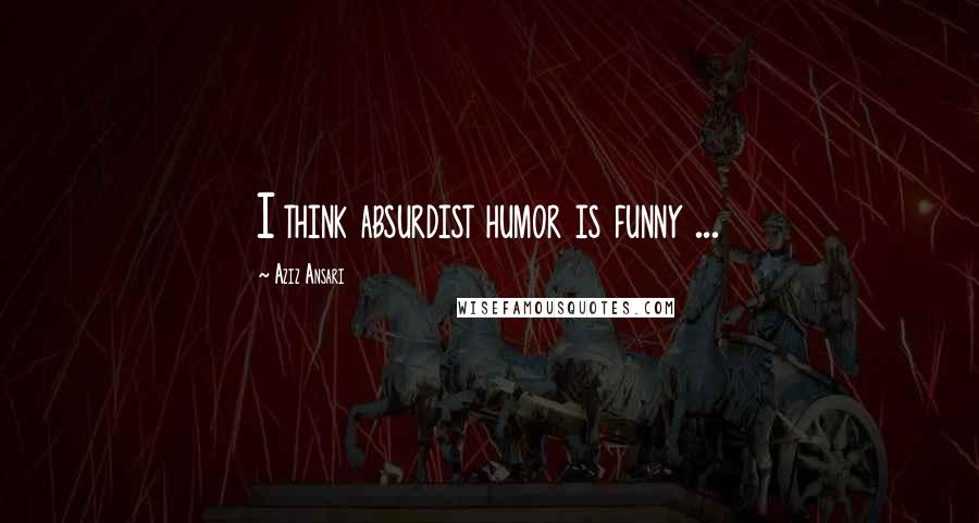 Aziz Ansari Quotes: I think absurdist humor is funny ...