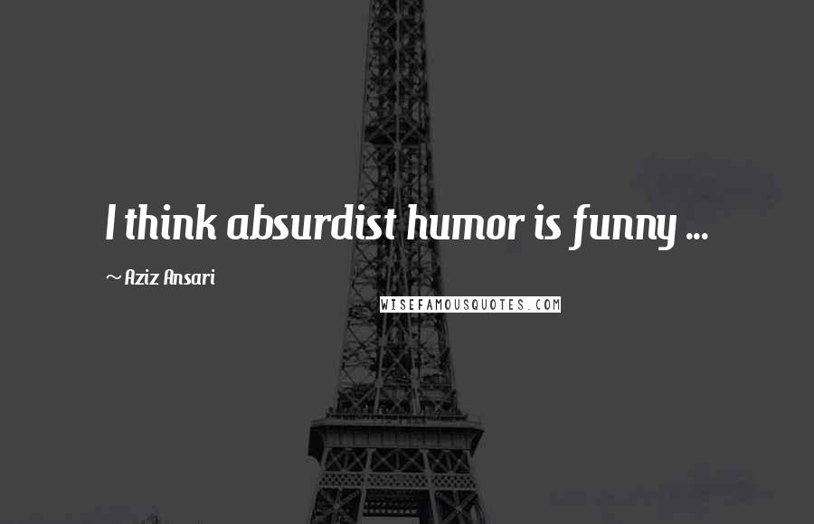 Aziz Ansari Quotes: I think absurdist humor is funny ...