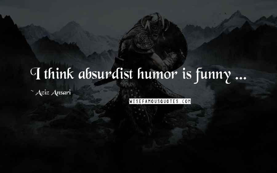 Aziz Ansari Quotes: I think absurdist humor is funny ...