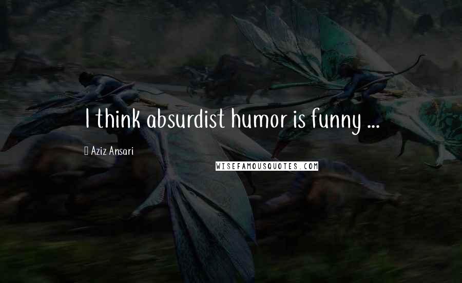 Aziz Ansari Quotes: I think absurdist humor is funny ...