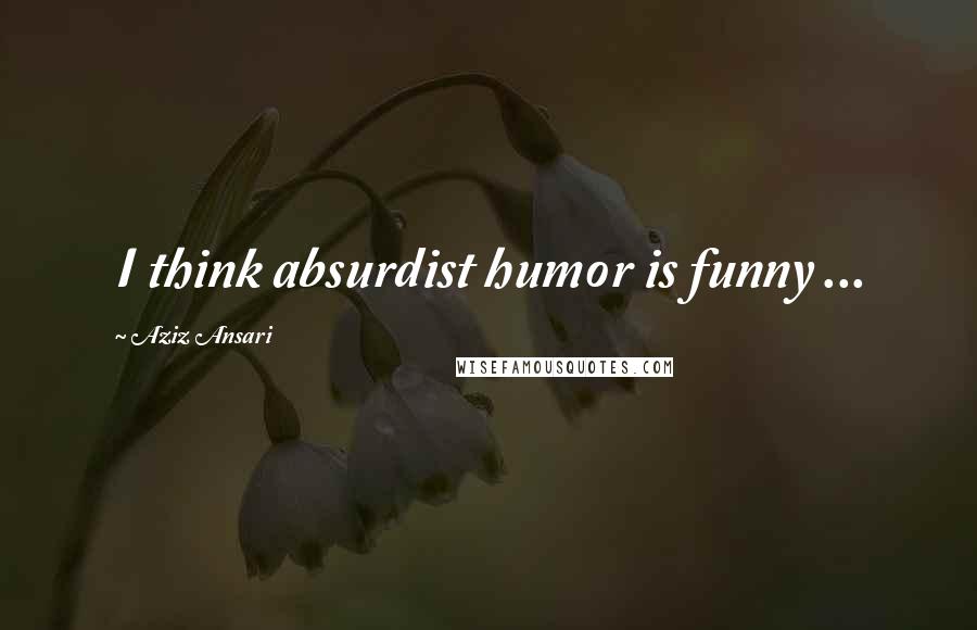 Aziz Ansari Quotes: I think absurdist humor is funny ...