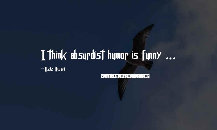 Aziz Ansari Quotes: I think absurdist humor is funny ...