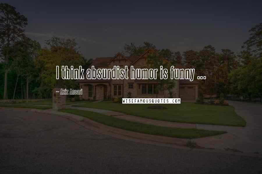 Aziz Ansari Quotes: I think absurdist humor is funny ...