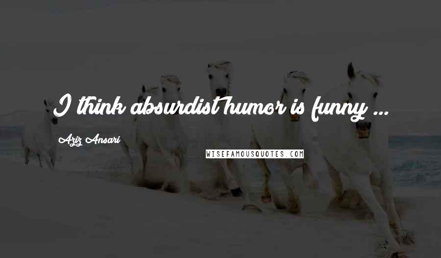 Aziz Ansari Quotes: I think absurdist humor is funny ...
