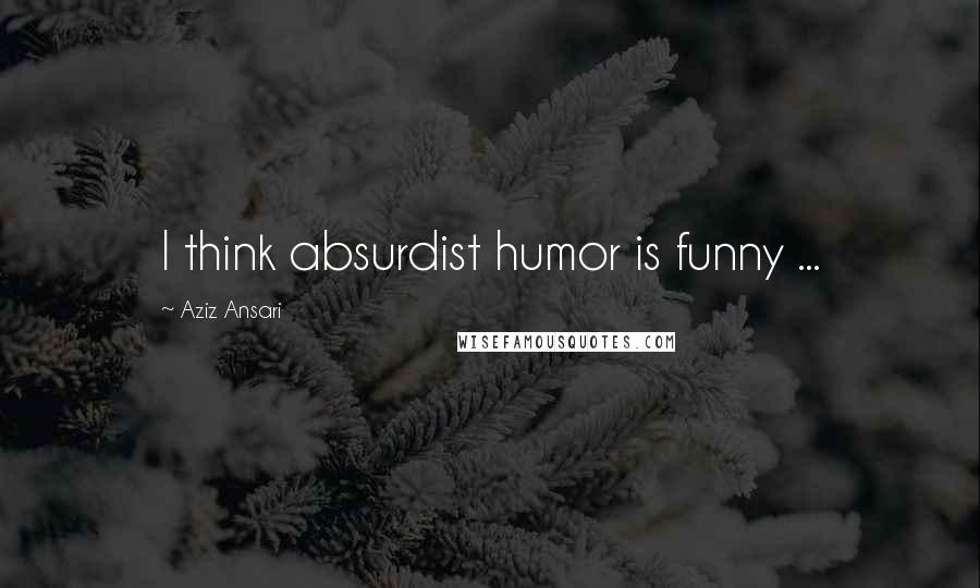 Aziz Ansari Quotes: I think absurdist humor is funny ...