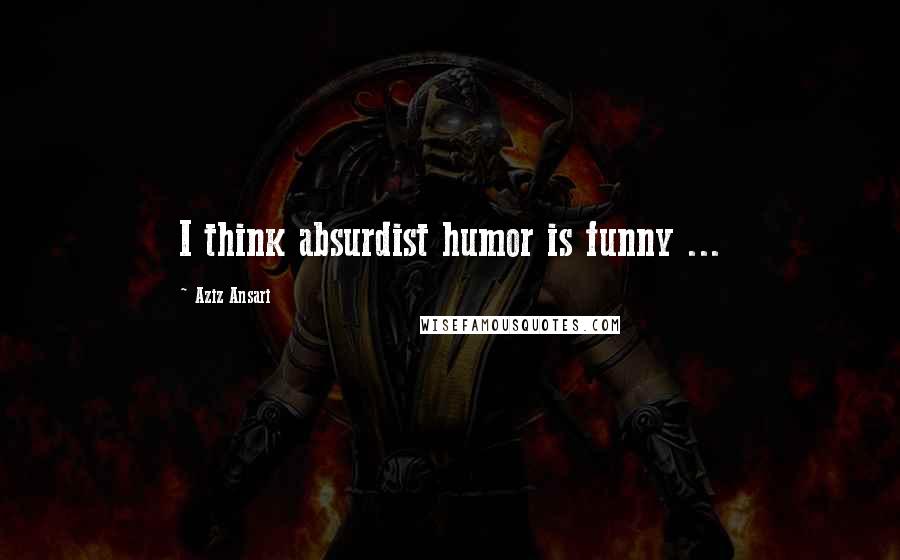 Aziz Ansari Quotes: I think absurdist humor is funny ...