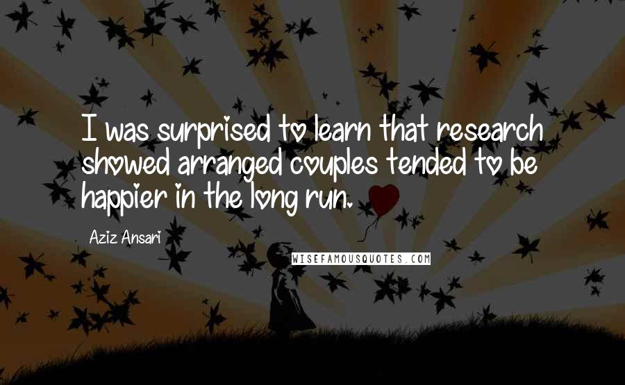 Aziz Ansari Quotes: I was surprised to learn that research showed arranged couples tended to be happier in the long run.