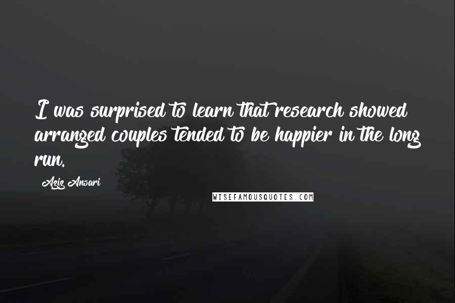 Aziz Ansari Quotes: I was surprised to learn that research showed arranged couples tended to be happier in the long run.