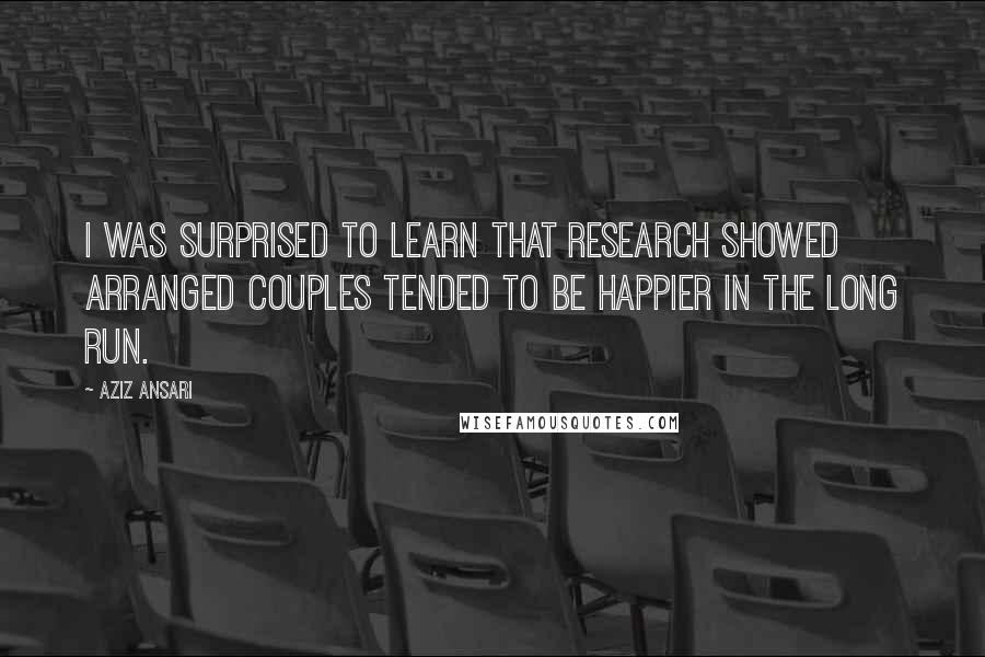 Aziz Ansari Quotes: I was surprised to learn that research showed arranged couples tended to be happier in the long run.