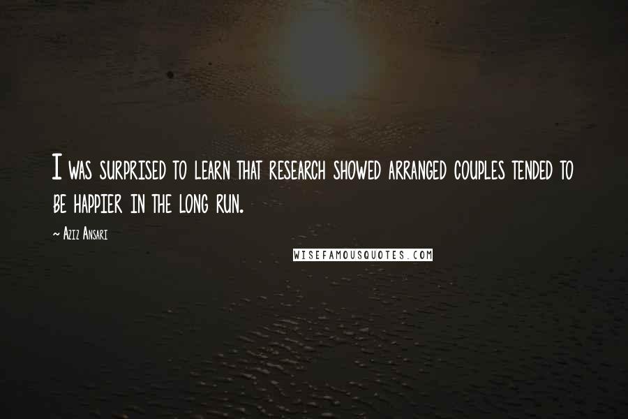 Aziz Ansari Quotes: I was surprised to learn that research showed arranged couples tended to be happier in the long run.