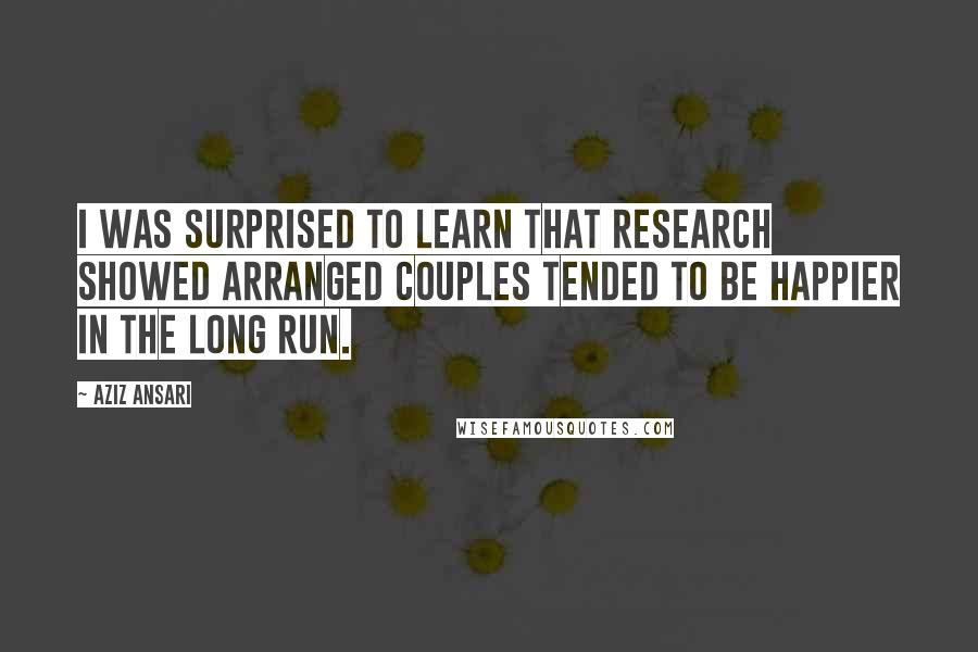 Aziz Ansari Quotes: I was surprised to learn that research showed arranged couples tended to be happier in the long run.