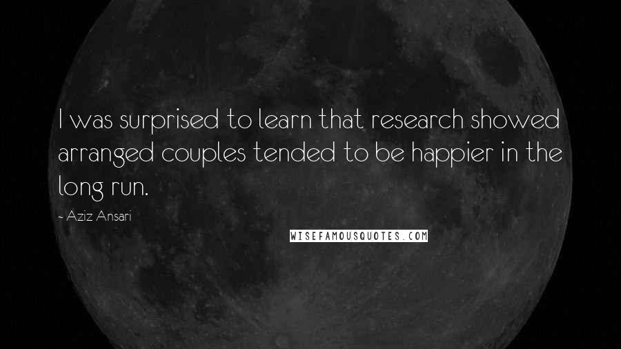 Aziz Ansari Quotes: I was surprised to learn that research showed arranged couples tended to be happier in the long run.