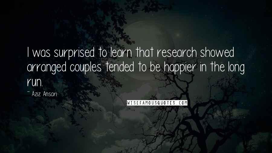 Aziz Ansari Quotes: I was surprised to learn that research showed arranged couples tended to be happier in the long run.