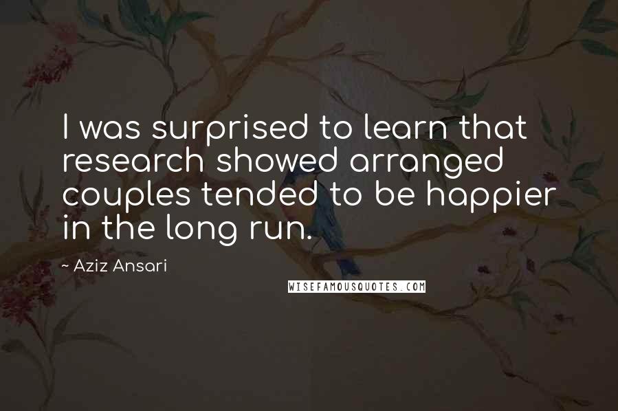 Aziz Ansari Quotes: I was surprised to learn that research showed arranged couples tended to be happier in the long run.