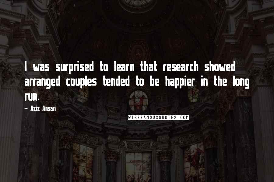 Aziz Ansari Quotes: I was surprised to learn that research showed arranged couples tended to be happier in the long run.