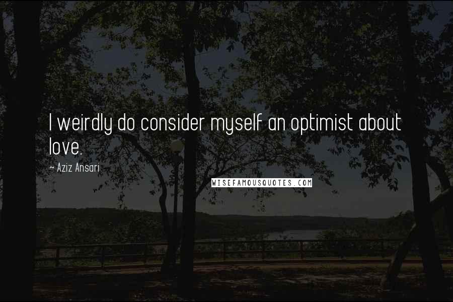 Aziz Ansari Quotes: I weirdly do consider myself an optimist about love.