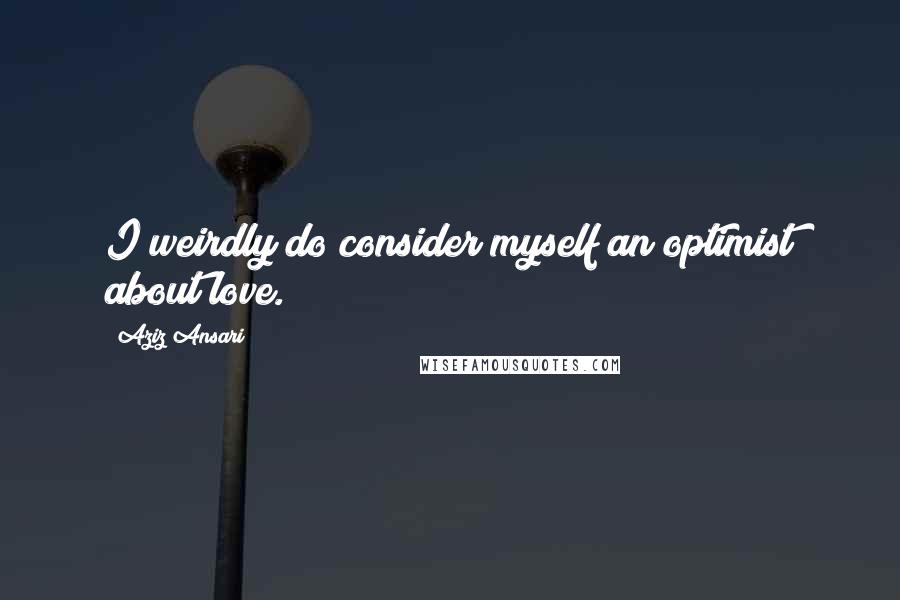 Aziz Ansari Quotes: I weirdly do consider myself an optimist about love.