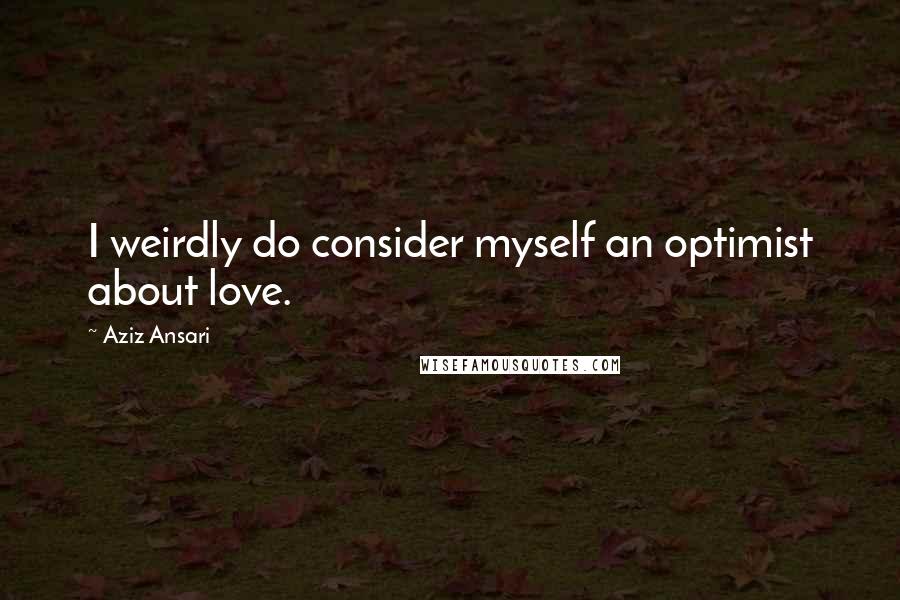 Aziz Ansari Quotes: I weirdly do consider myself an optimist about love.