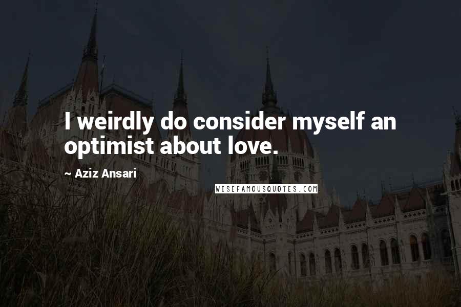 Aziz Ansari Quotes: I weirdly do consider myself an optimist about love.