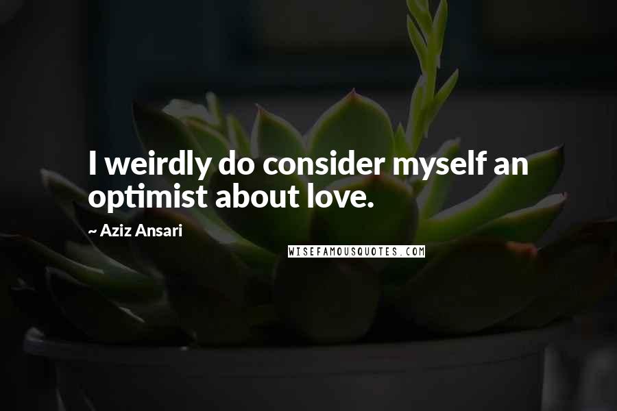 Aziz Ansari Quotes: I weirdly do consider myself an optimist about love.