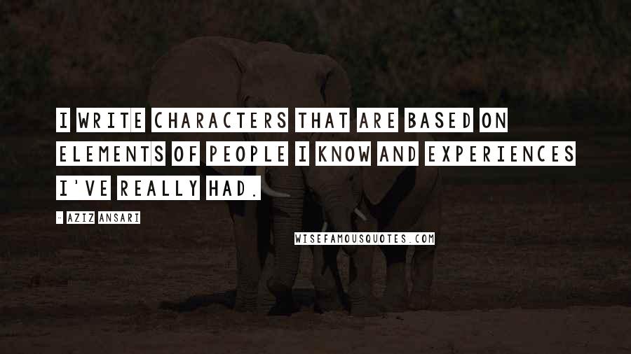 Aziz Ansari Quotes: I write characters that are based on elements of people I know and experiences I've really had.