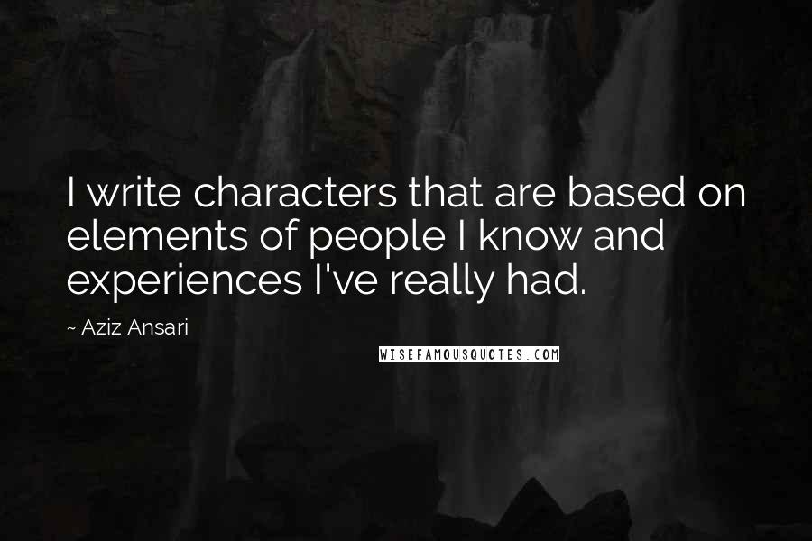 Aziz Ansari Quotes: I write characters that are based on elements of people I know and experiences I've really had.