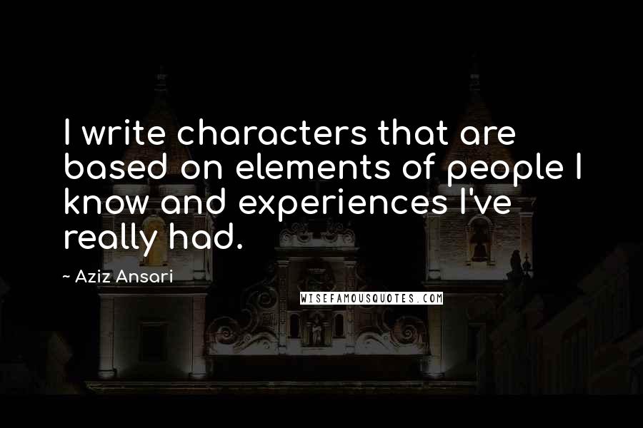 Aziz Ansari Quotes: I write characters that are based on elements of people I know and experiences I've really had.