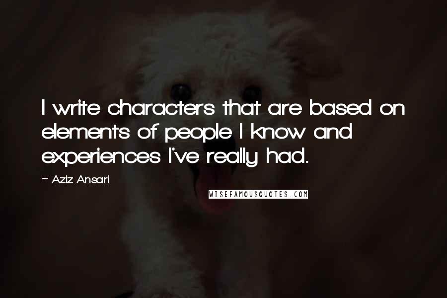 Aziz Ansari Quotes: I write characters that are based on elements of people I know and experiences I've really had.