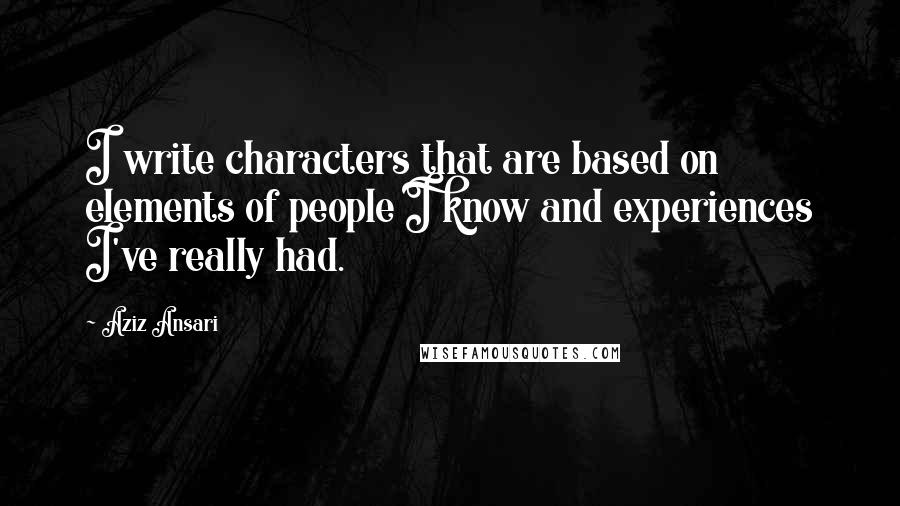 Aziz Ansari Quotes: I write characters that are based on elements of people I know and experiences I've really had.