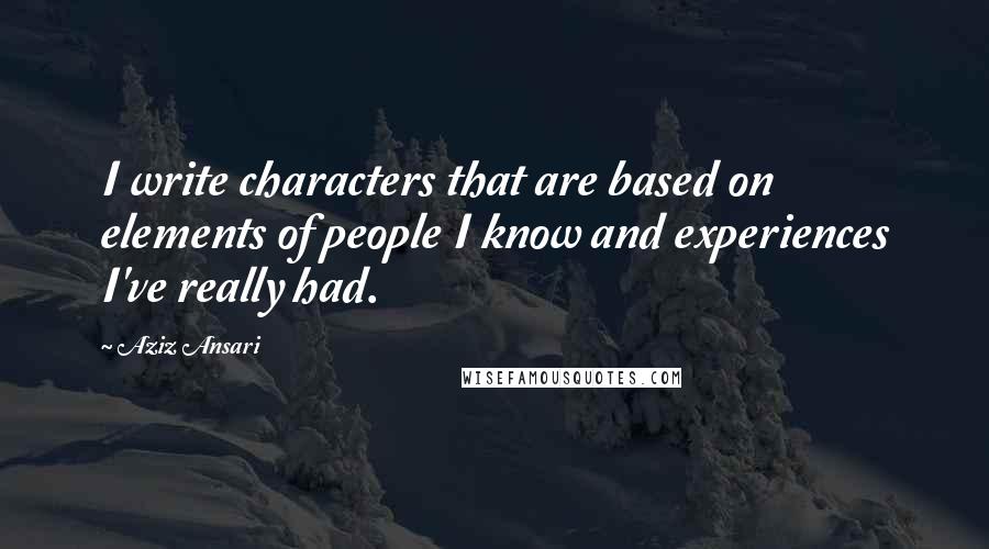 Aziz Ansari Quotes: I write characters that are based on elements of people I know and experiences I've really had.