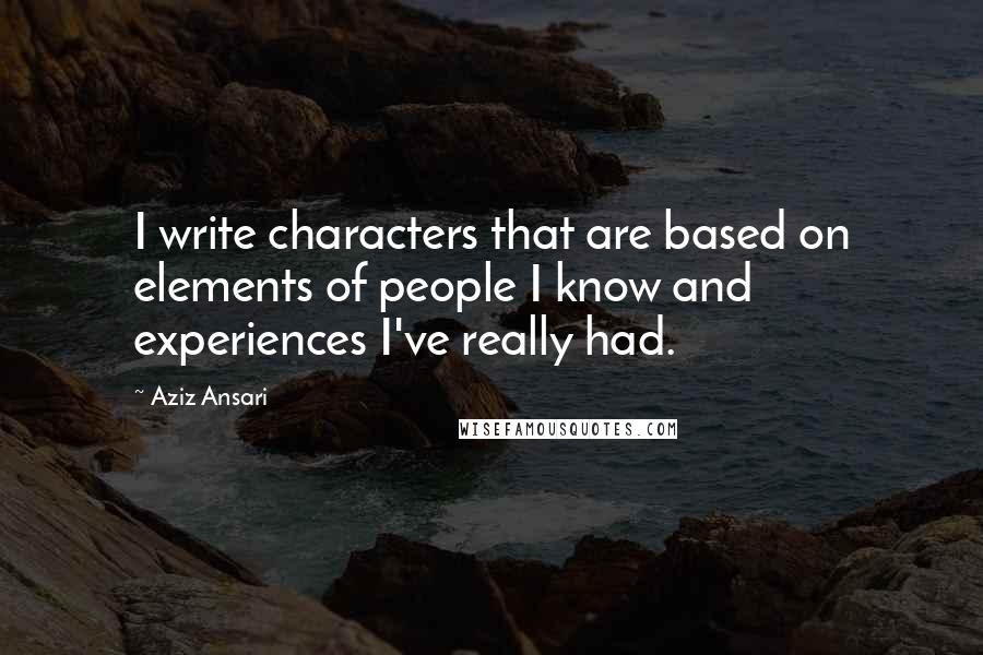 Aziz Ansari Quotes: I write characters that are based on elements of people I know and experiences I've really had.