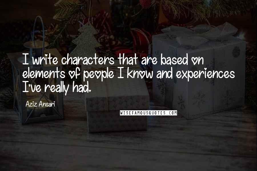 Aziz Ansari Quotes: I write characters that are based on elements of people I know and experiences I've really had.