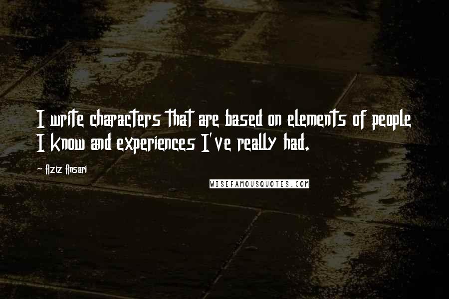 Aziz Ansari Quotes: I write characters that are based on elements of people I know and experiences I've really had.