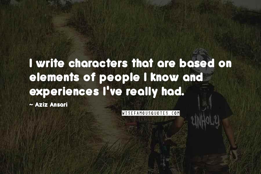 Aziz Ansari Quotes: I write characters that are based on elements of people I know and experiences I've really had.