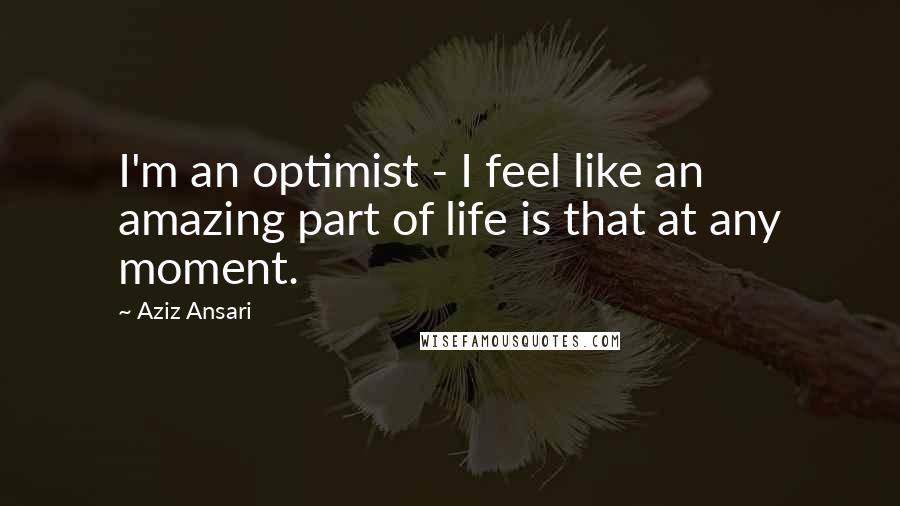 Aziz Ansari Quotes: I'm an optimist - I feel like an amazing part of life is that at any moment.