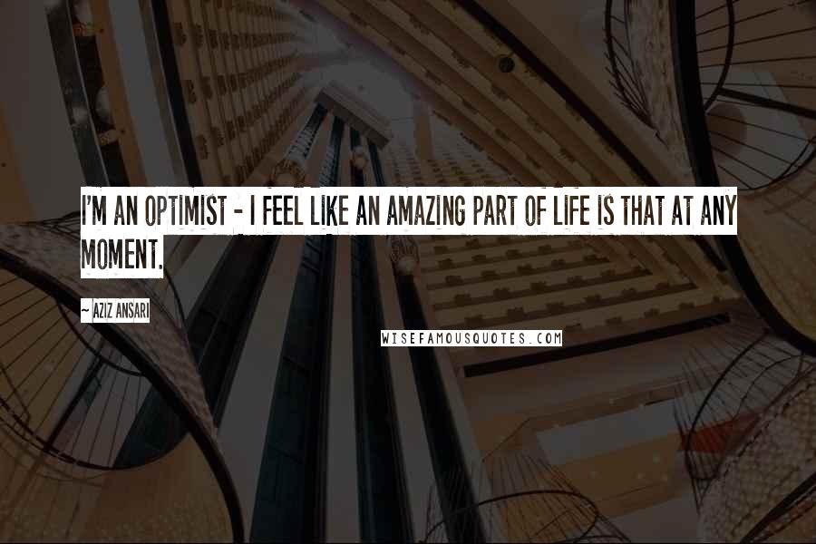 Aziz Ansari Quotes: I'm an optimist - I feel like an amazing part of life is that at any moment.