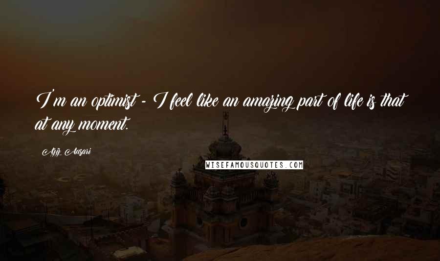 Aziz Ansari Quotes: I'm an optimist - I feel like an amazing part of life is that at any moment.