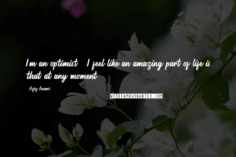 Aziz Ansari Quotes: I'm an optimist - I feel like an amazing part of life is that at any moment.