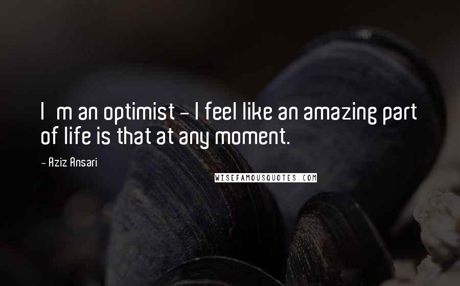 Aziz Ansari Quotes: I'm an optimist - I feel like an amazing part of life is that at any moment.